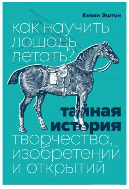 Книга “Як навчити коня літати? Таємна історія творчості, винаходів та відкриттів” – Ештон К.