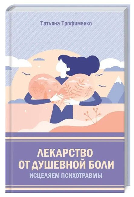 Книга “Ліки від душевного болю. Зцілюємо психотравми” – Трофименко Т. (Тверда обкладинка)