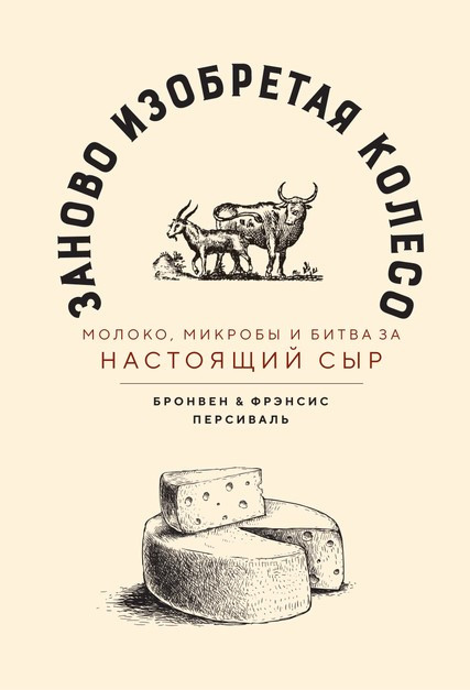 Книга “Наново винаходячи колесо. Молоко, мікроби та битва за справжній сир” – Персіваль Б., Персіваль Ф.